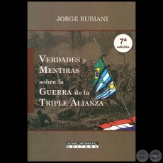 VERDADES Y MENTIRAS SOBRE LA GUERRA DE LA TRIPLE ALIANZA - 7 Edicin - Por JORGE RUBIANI - Ao 2017